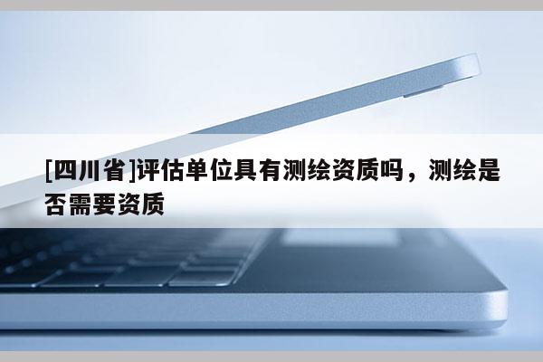 [四川省]评估单位具有测绘资质吗，测绘是否需要资质