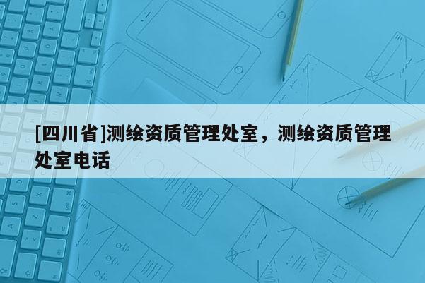 [四川省]测绘资质管理处室，测绘资质管理处室电话