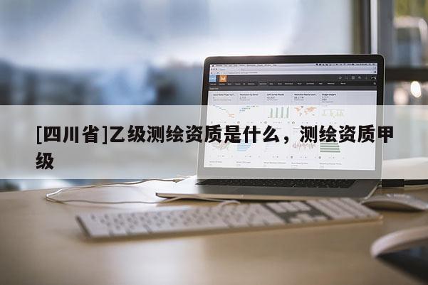 [四川省]乙级测绘资质是什么，测绘资质甲级