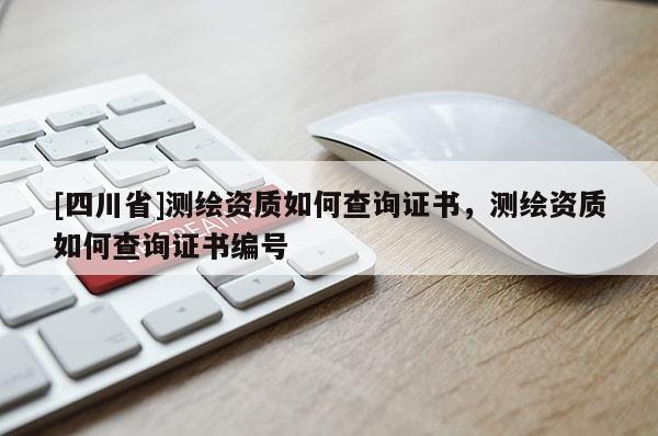 [四川省]测绘资质如何查询证书，测绘资质如何查询证书编号