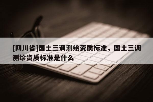[四川省]国土三调测绘资质标准，国土三调测绘资质标准是什么