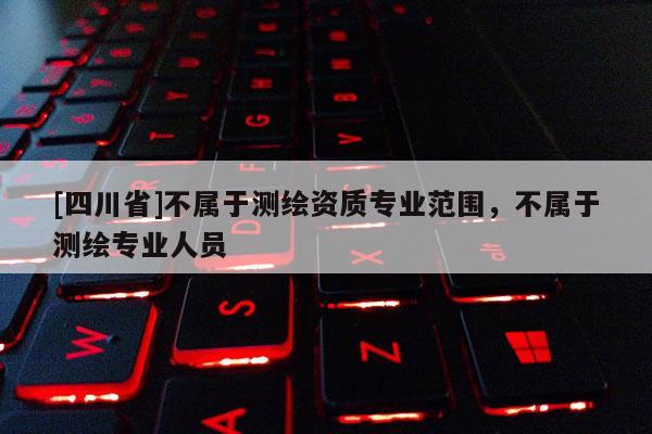 [四川省]不属于测绘资质专业范围，不属于测绘专业人员