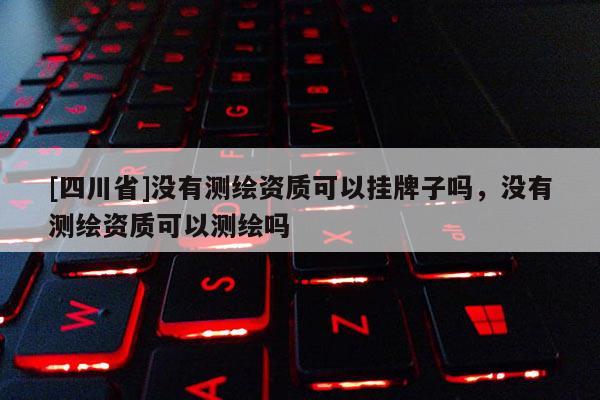 [四川省]没有测绘资质可以挂牌子吗，没有测绘资质可以测绘吗