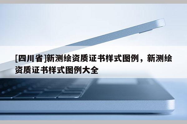 [四川省]新测绘资质证书样式图例，新测绘资质证书样式图例大全