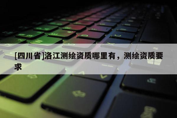 [四川省]洛江测绘资质哪里有，测绘资质要求