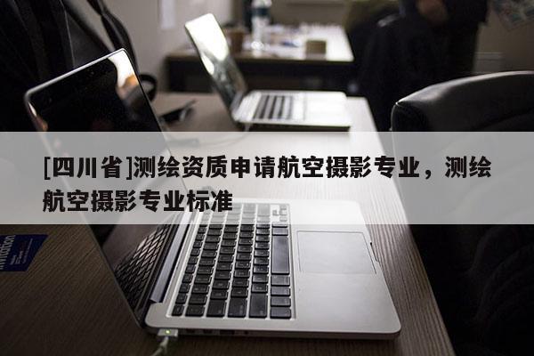 [四川省]测绘资质申请航空摄影专业，测绘航空摄影专业标准
