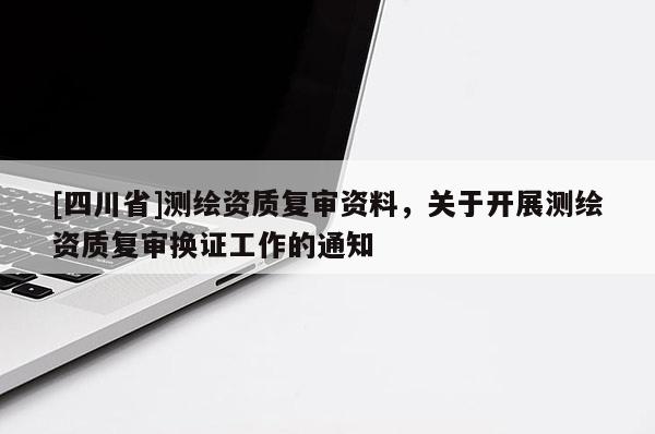 [四川省]测绘资质复审资料，关于开展测绘资质复审换证工作的通知