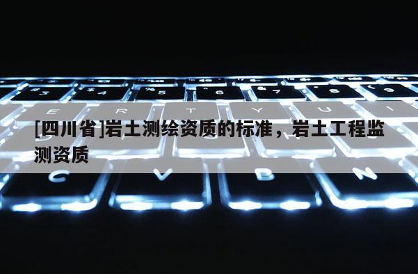 [四川省]岩土测绘资质的标准，岩土工程监测资质