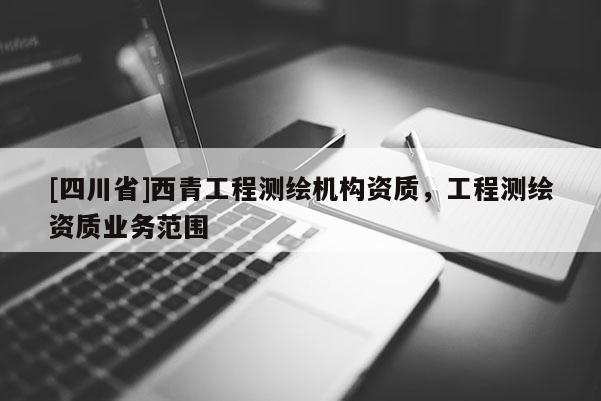 [四川省]西青工程测绘机构资质，工程测绘资质业务范围