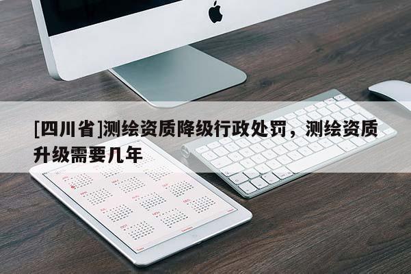 [四川省]测绘资质降级行政处罚，测绘资质升级需要几年