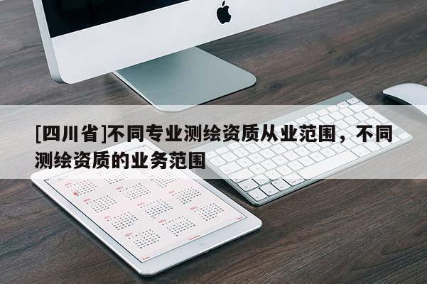 [四川省]不同专业测绘资质从业范围，不同测绘资质的业务范围