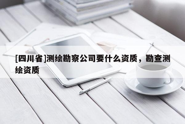 [四川省]测绘勘察公司要什么资质，勘查测绘资质