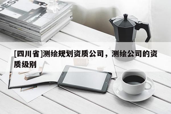 [四川省]测绘规划资质公司，测绘公司的资质级别