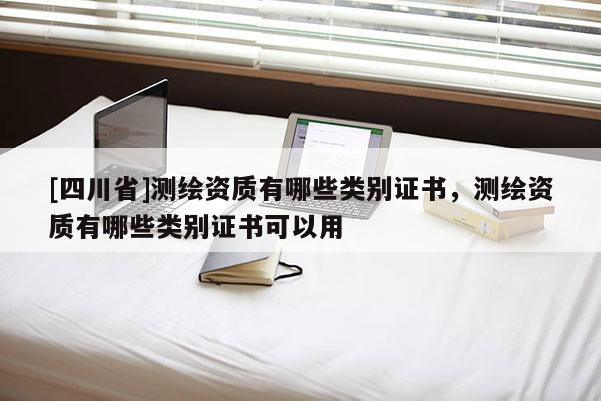 [四川省]测绘资质有哪些类别证书，测绘资质有哪些类别证书可以用