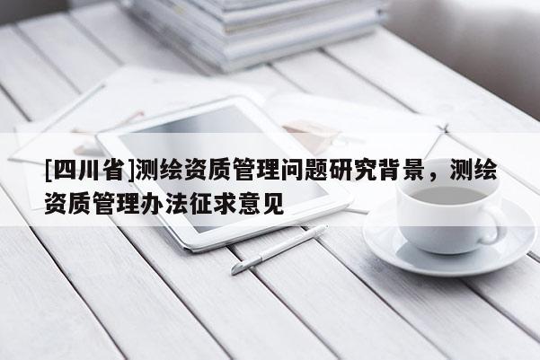 [四川省]测绘资质管理问题研究背景，测绘资质管理办法征求意见