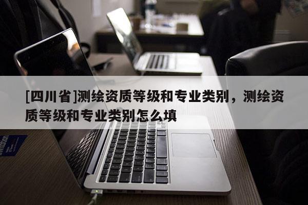 [四川省]测绘资质等级和专业类别，测绘资质等级和专业类别怎么填