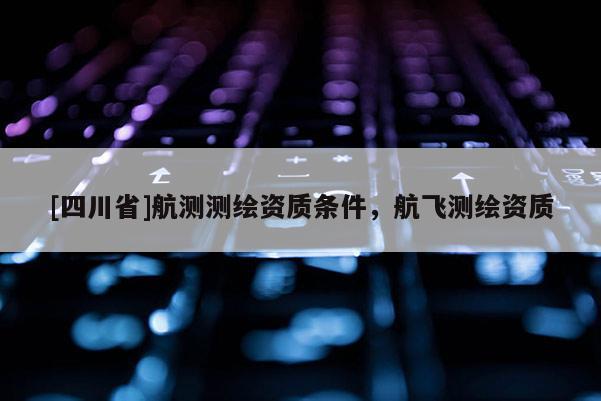 [四川省]航测测绘资质条件，航飞测绘资质