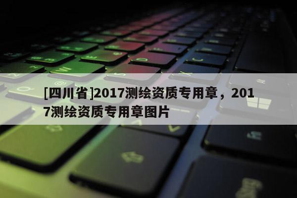 [四川省]2017测绘资质专用章，2017测绘资质专用章图片