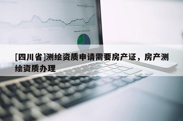 [四川省]测绘资质申请需要房产证，房产测绘资质办理