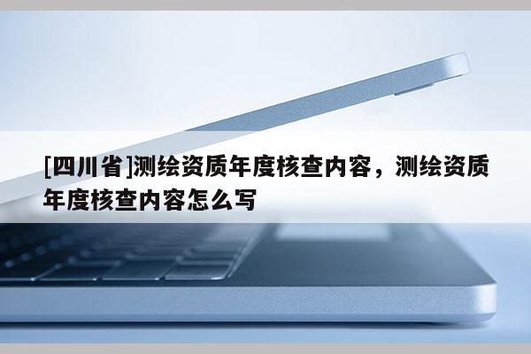 [四川省]测绘资质年度核查内容，测绘资质年度核查内容怎么写