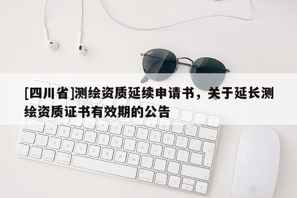[四川省]测绘资质延续申请书，关于延长测绘资质证书有效期的公告