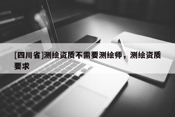 [四川省]测绘资质不需要测绘师，测绘资质要求