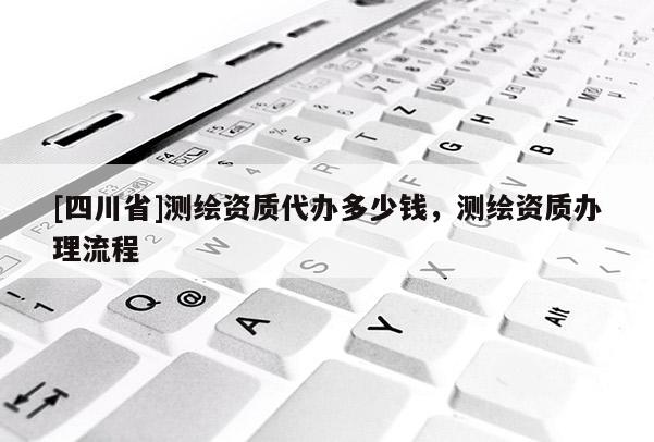 [四川省]测绘资质代办多少钱，测绘资质办理流程