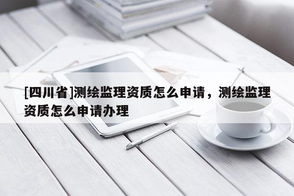 [四川省]测绘监理资质怎么申请，测绘监理资质怎么申请办理