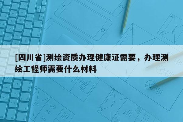 [四川省]测绘资质办理健康证需要，办理测绘工程师需要什么材料