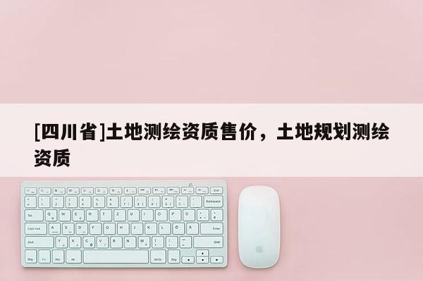 [四川省]土地测绘资质售价，土地规划测绘资质