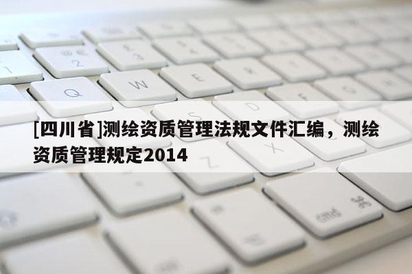 [四川省]测绘资质管理法规文件汇编，测绘资质管理规定2014