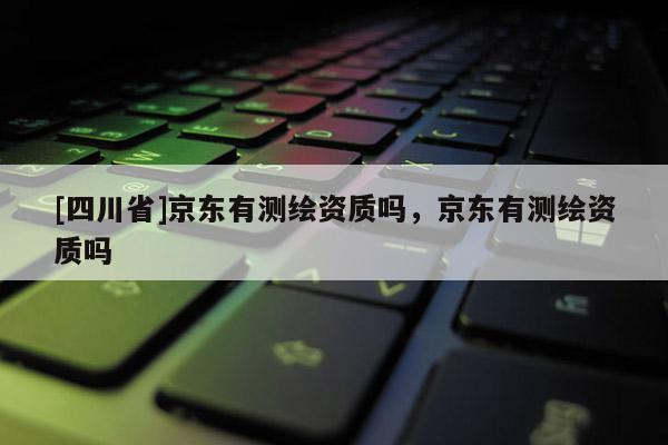 [四川省]京东有测绘资质吗，京东有测绘资质吗
