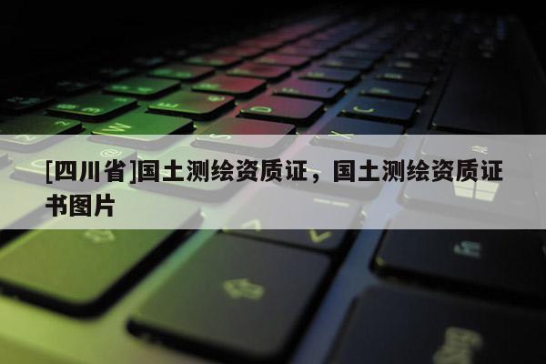 [四川省]国土测绘资质证，国土测绘资质证书图片