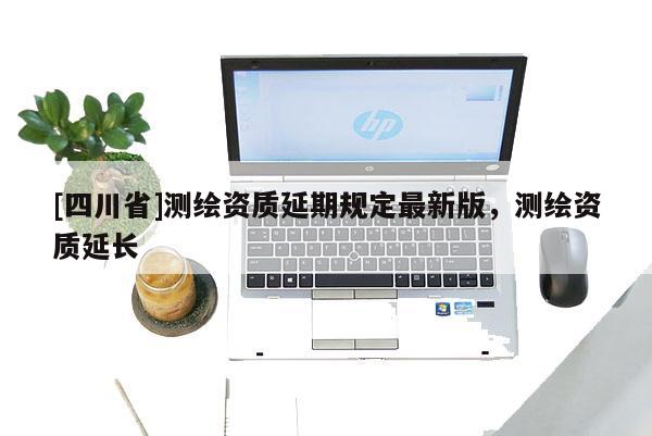 [四川省]测绘资质延期规定最新版，测绘资质延长