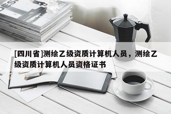 [四川省]测绘乙级资质计算机人员，测绘乙级资质计算机人员资格证书
