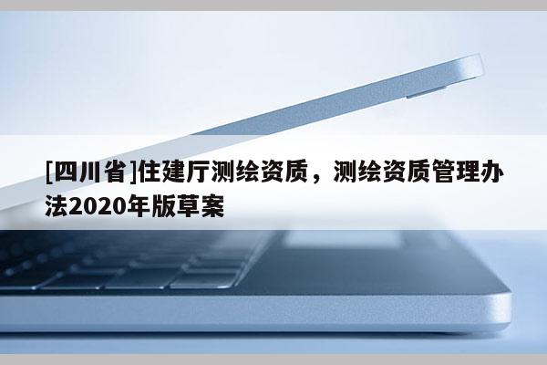 [四川省]住建厅测绘资质，测绘资质管理办法2020年版草案