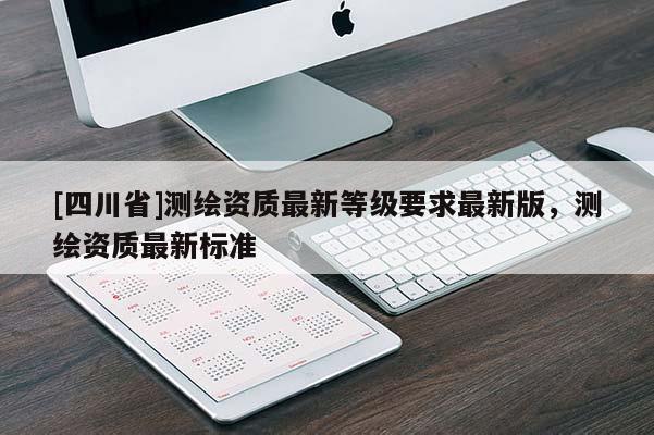 [四川省]测绘资质最新等级要求最新版，测绘资质最新标准