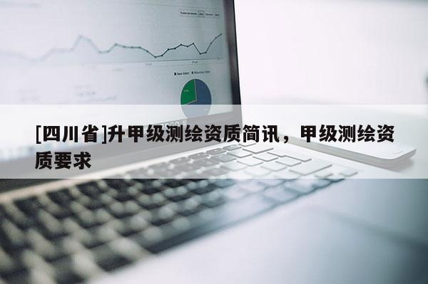 [四川省]升甲级测绘资质简讯，甲级测绘资质要求