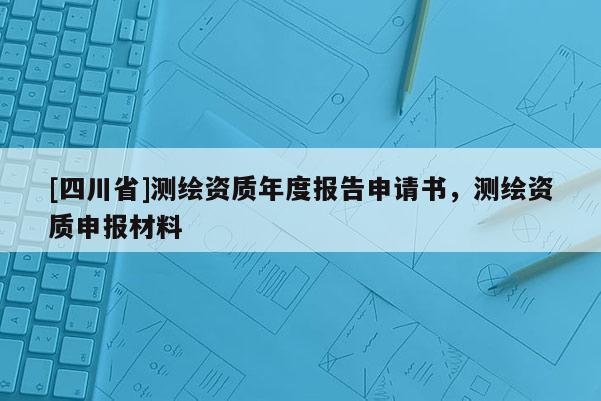[四川省]测绘资质年度报告申请书，测绘资质申报材料