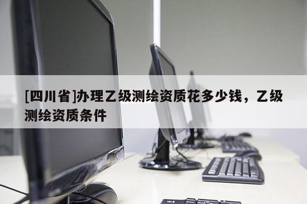 [四川省]办理乙级测绘资质花多少钱，乙级测绘资质条件