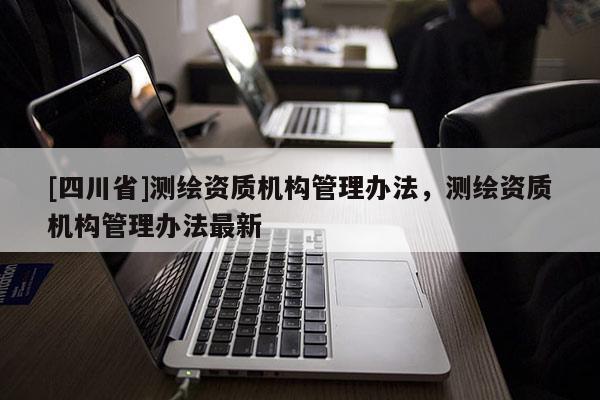 [四川省]测绘资质机构管理办法，测绘资质机构管理办法最新