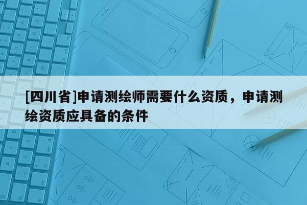 [四川省]申请测绘师需要什么资质，申请测绘资质应具备的条件
