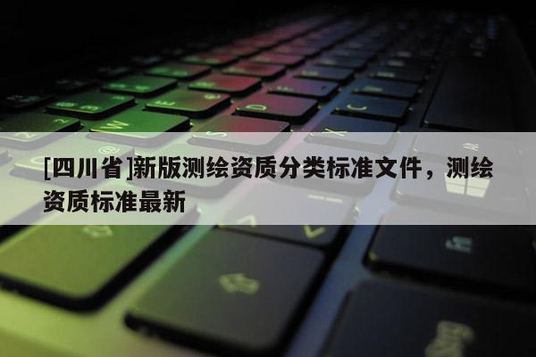 [四川省]新版测绘资质分类标准文件，测绘资质标准最新