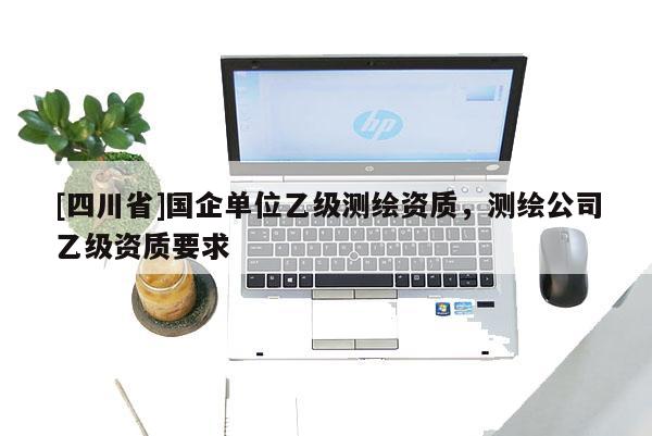 [四川省]国企单位乙级测绘资质，测绘公司乙级资质要求