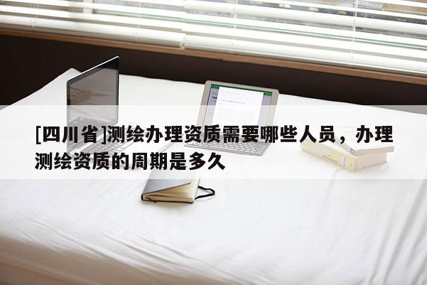 [四川省]测绘办理资质需要哪些人员，办理测绘资质的周期是多久