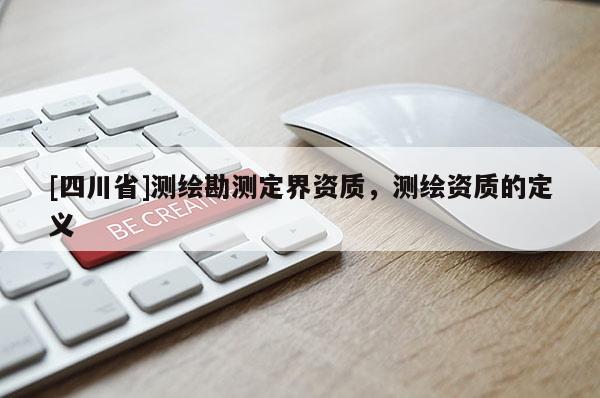 [四川省]测绘勘测定界资质，测绘资质的定义