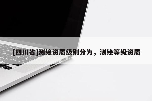 [四川省]测绘资质级别分为，测绘等级资质