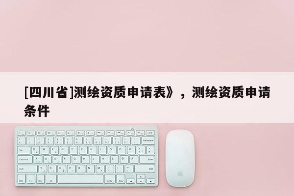[四川省]测绘资质申请表》，测绘资质申请条件