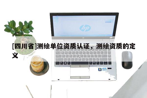[四川省]测绘单位资质认证，测绘资质的定义