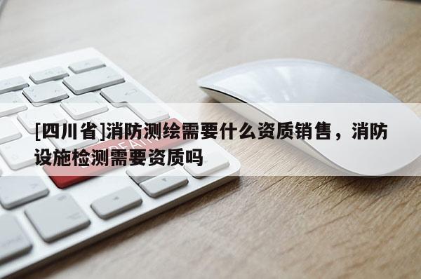 [四川省]消防测绘需要什么资质销售，消防设施检测需要资质吗